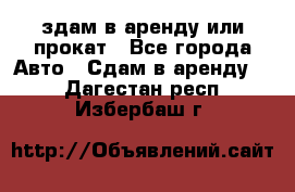 здам в аренду или прокат - Все города Авто » Сдам в аренду   . Дагестан респ.,Избербаш г.